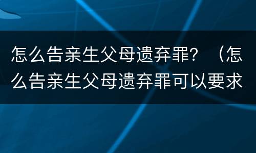 怎么告亲生父母遗弃罪？（怎么告亲生父母遗弃罪可以要求赔偿吗）