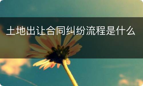 土地出让合同纠纷流程是什么