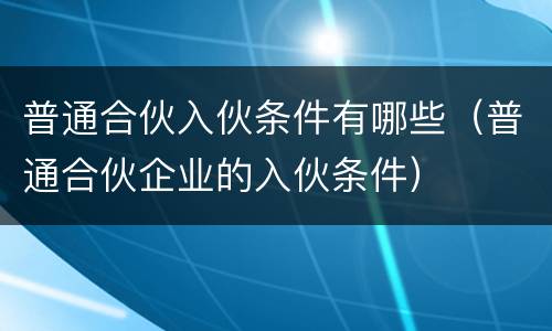 普通合伙入伙条件有哪些（普通合伙企业的入伙条件）