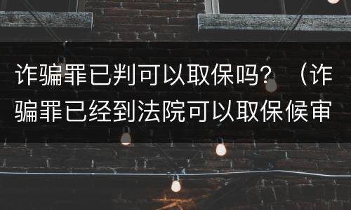 诈骗罪已判可以取保吗？（诈骗罪已经到法院可以取保候审吗）