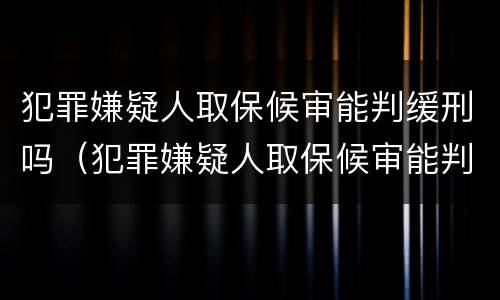 犯罪嫌疑人取保候审能判缓刑吗（犯罪嫌疑人取保候审能判缓刑吗知乎）