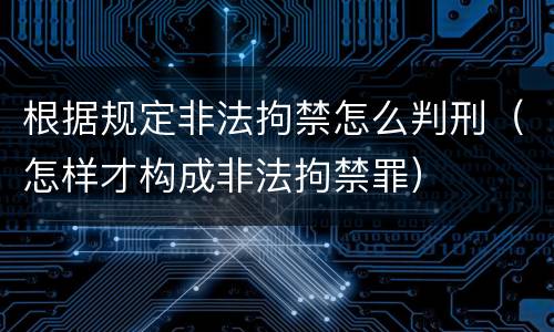根据规定非法拘禁怎么判刑（怎样才构成非法拘禁罪）