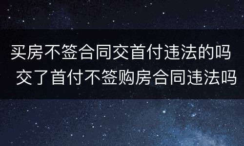 买房不签合同交首付违法的吗 交了首付不签购房合同违法吗