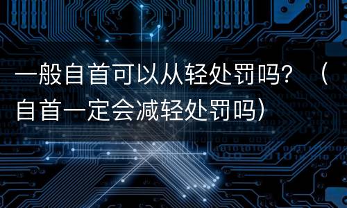 一般自首可以从轻处罚吗？（自首一定会减轻处罚吗）