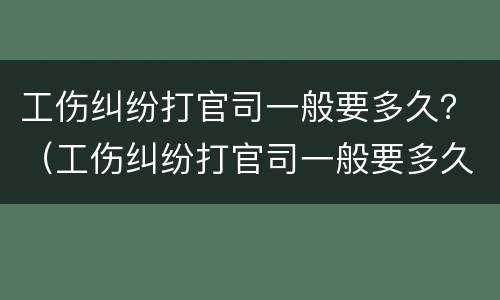 工伤纠纷打官司一般要多久？（工伤纠纷打官司一般要多久出结果）