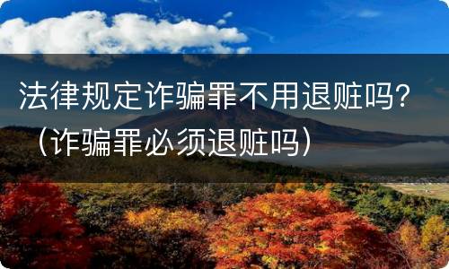 法律规定诈骗罪不用退赃吗？（诈骗罪必须退赃吗）