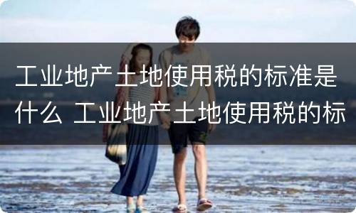 工业地产土地使用税的标准是什么 工业地产土地使用税的标准是什么意思