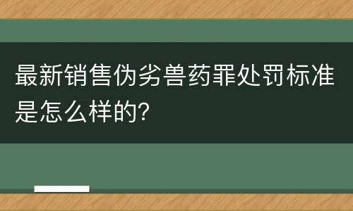 最新销售伪劣兽药罪处罚标准是怎么样的？