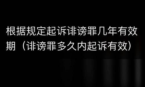 根据规定起诉诽谤罪几年有效期（诽谤罪多久内起诉有效）