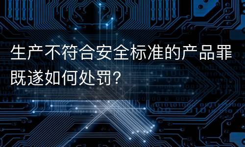 生产不符合安全标准的产品罪既遂如何处罚？