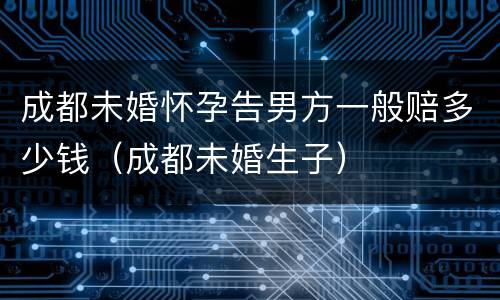 成都未婚怀孕告男方一般赔多少钱（成都未婚生子）