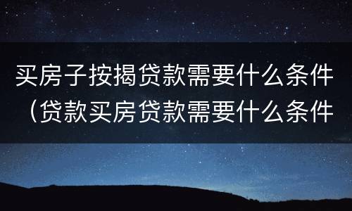 买房子按揭贷款需要什么条件（贷款买房贷款需要什么条件）