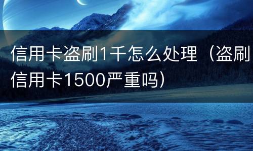 信用卡盗刷1千怎么处理（盗刷信用卡1500严重吗）