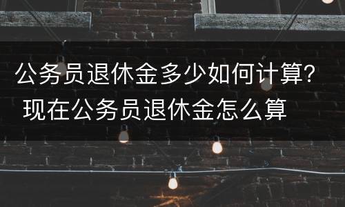 公务员退休金多少如何计算？ 现在公务员退休金怎么算