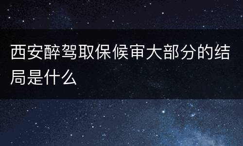 西安醉驾取保候审大部分的结局是什么