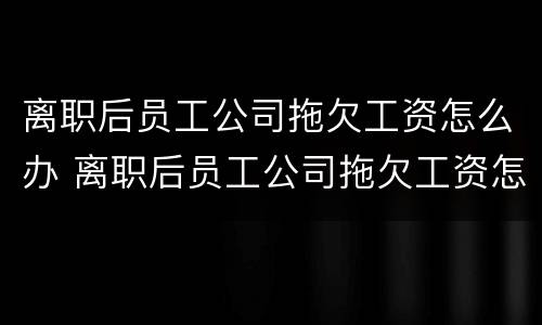 离职后员工公司拖欠工资怎么办 离职后员工公司拖欠工资怎么办