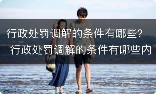 行政处罚调解的条件有哪些？ 行政处罚调解的条件有哪些内容