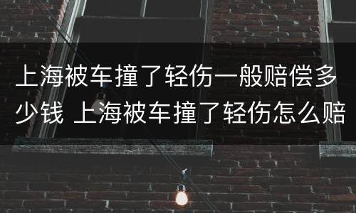 上海被车撞了轻伤一般赔偿多少钱 上海被车撞了轻伤怎么赔偿