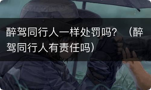 醉驾同行人一样处罚吗？（醉驾同行人有责任吗）