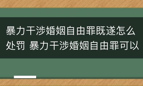 暴力干涉婚姻自由罪既遂怎么处罚 暴力干涉婚姻自由罪可以刑事和解吗