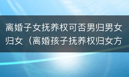 离婚子女抚养权可否男归男女归女（离婚孩子抚养权归女方,可以继承）