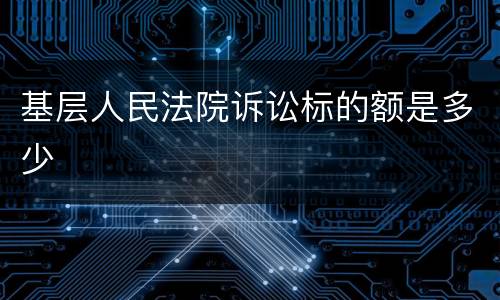 基层人民法院诉讼标的额是多少