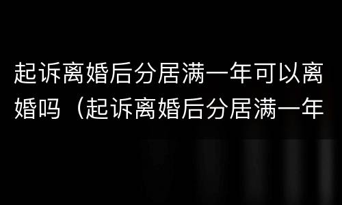 起诉离婚后分居满一年可以离婚吗（起诉离婚后分居满一年再次起诉法院不判怎么办）