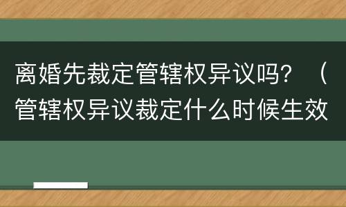 离婚先裁定管辖权异议吗？（管辖权异议裁定什么时候生效）