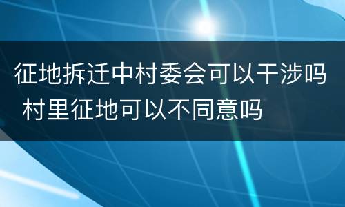 征地拆迁中村委会可以干涉吗 村里征地可以不同意吗