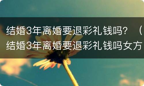 结婚3年离婚要退彩礼钱吗？（结婚3年离婚要退彩礼钱吗女方）
