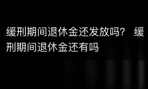 缓刑期间退休金还发放吗？ 缓刑期间退休金还有吗
