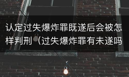 认定过失爆炸罪既遂后会被怎样判刑（过失爆炸罪有未遂吗）