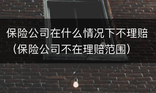 保险公司在什么情况下不理赔（保险公司不在理赔范围）