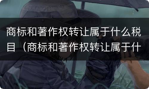 商标和著作权转让属于什么税目（商标和著作权转让属于什么税目的）