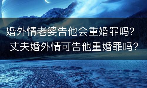 婚外情老婆告他会重婚罪吗？ 丈夫婚外情可告他重婚罪吗?