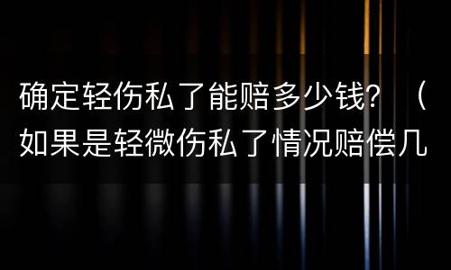 确定轻伤私了能赔多少钱？（如果是轻微伤私了情况赔偿几万）