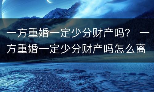 一方重婚一定少分财产吗？ 一方重婚一定少分财产吗怎么离婚