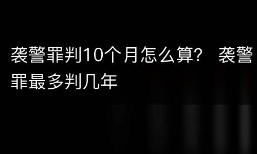 袭警罪判10个月怎么算？ 袭警罪最多判几年