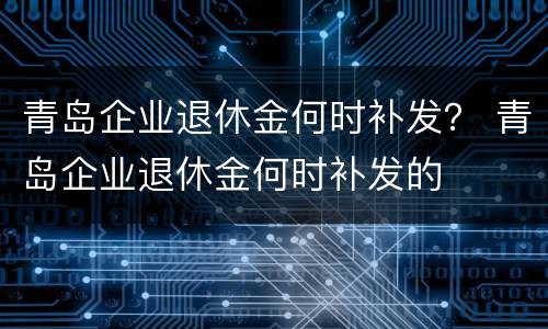 青岛企业退休金何时补发？ 青岛企业退休金何时补发的