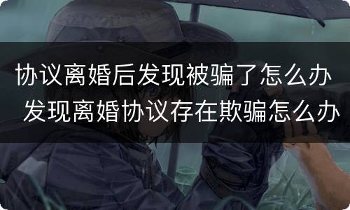 协议离婚后发现被骗了怎么办 发现离婚协议存在欺骗怎么办