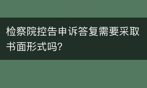 检察院控告申诉答复需要采取书面形式吗？