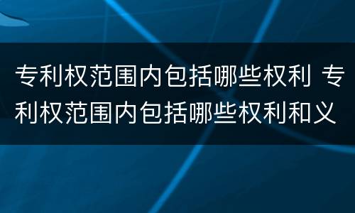 专利权范围内包括哪些权利 专利权范围内包括哪些权利和义务