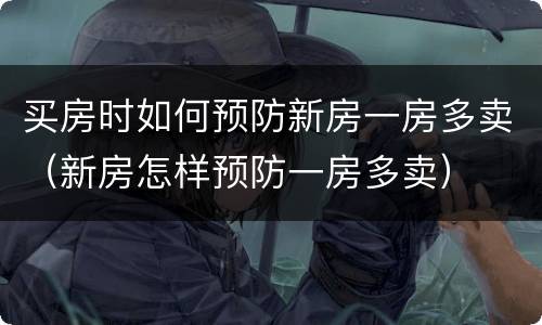 买房时如何预防新房一房多卖（新房怎样预防一房多卖）
