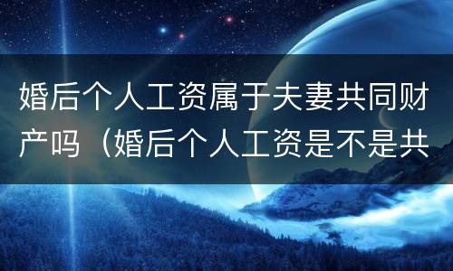 婚后个人工资属于夫妻共同财产吗（婚后个人工资是不是共有财产）