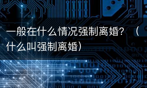 一般在什么情况强制离婚？（什么叫强制离婚）