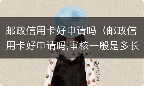 邮政信用卡好申请吗（邮政信用卡好申请吗,审核一般是多长时间）
