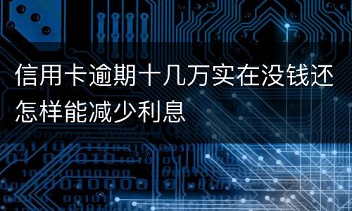 信用卡逾期十几万实在没钱还怎样能减少利息