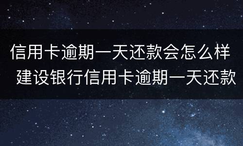 信用卡逾期一天还款会怎么样 建设银行信用卡逾期一天还款会怎么样