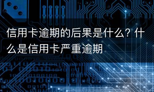 信用卡逾期的后果是什么? 什么是信用卡严重逾期