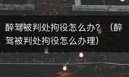 醉驾被判处拘役怎么办？（醉驾被判处拘役怎么办理）